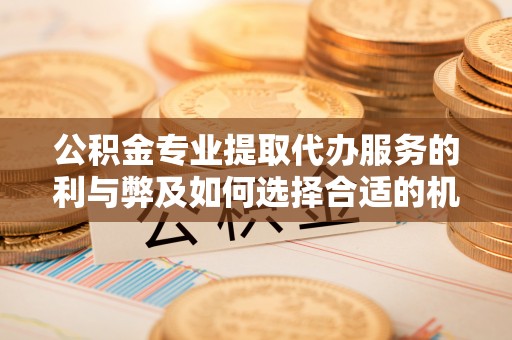 绿岛公积金专业提取代办服务的利与弊及如何选择合适的机构