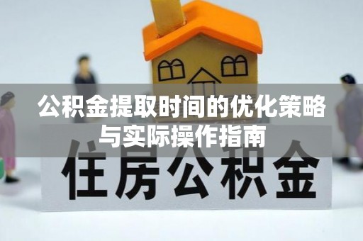 绿岛公积金提取时间的优化策略与实际操作指南