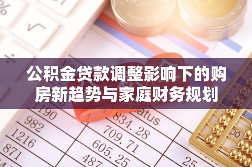 绿岛公积金贷款调整影响下的购房新趋势与家庭财务规划