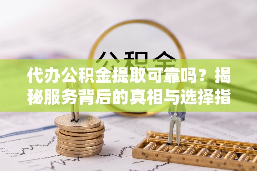 绿岛代办公积金提取可靠吗？揭秘服务背后的真相与选择指南