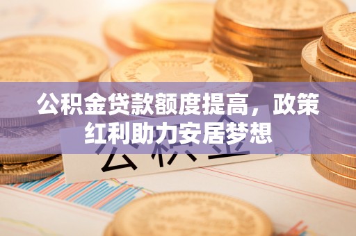 绿岛公积金贷款额度提高，政策红利助力安居梦想