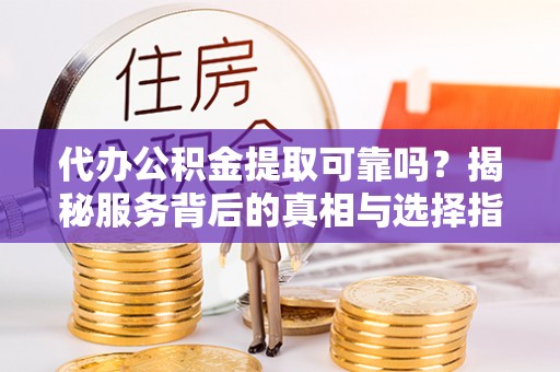 绿岛代办公积金提取可靠吗？揭秘服务背后的真相与选择指南