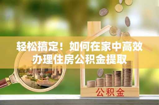 绿岛轻松搞定！如何在家中高效办理住房公积金提取