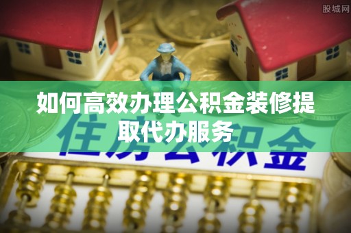 绿岛如何高效办理公积金装修提取代办服务