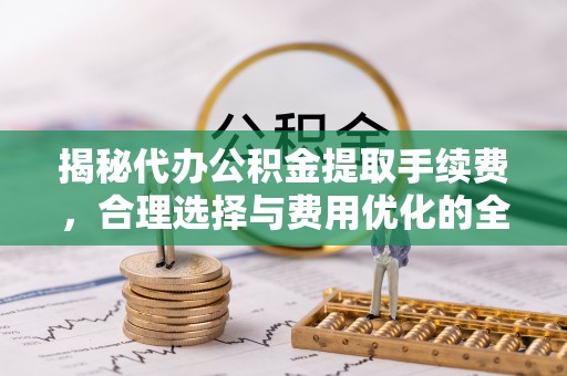 绿岛揭秘代办公积金提取手续费，合理选择与费用优化的全面解析