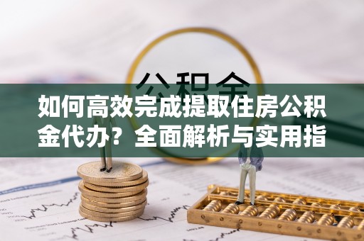 绿岛如何高效完成提取住房公积金代办？全面解析与实用指南