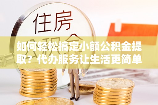 绿岛如何轻松搞定小额公积金提取？代办服务让生活更简单