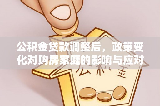绿岛公积金贷款调整后，政策变化对购房家庭的影响与应对策略