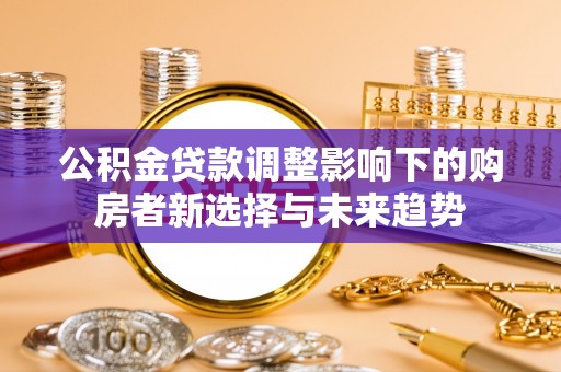 绿岛公积金贷款调整影响下的购房者新选择与未来趋势