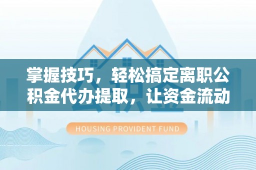 绿岛掌握技巧，轻松搞定离职公积金代办提取，让资金流动更便捷