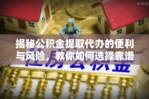 绿岛揭秘公积金提取代办的便利与风险，教你如何选择靠谱服务