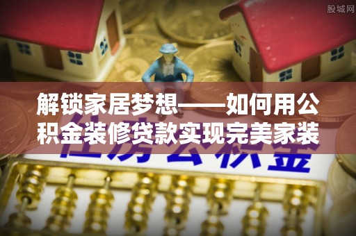 绿岛解锁家居梦想——如何用公积金装修贷款实现完美家装