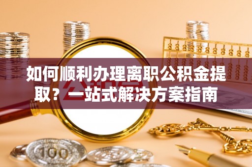 绿岛如何顺利办理离职公积金提取？一站式解决方案指南