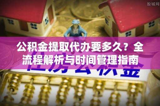 绿岛公积金提取代办要多久？全流程解析与时间管理指南