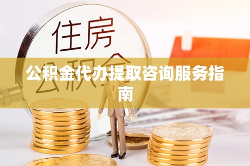 绿岛公积金代办提取咨询服务指南