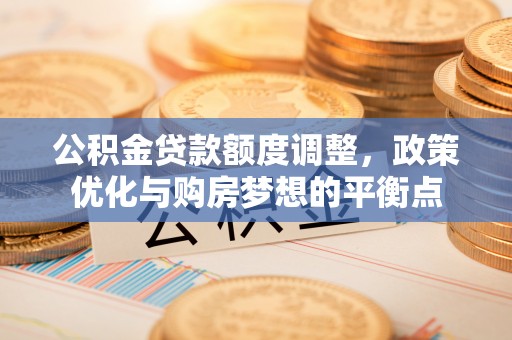 绿岛公积金贷款额度调整，政策优化与购房梦想的平衡点
