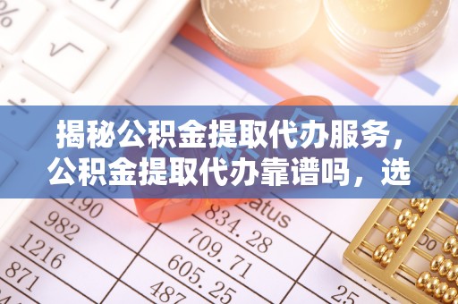 绿岛揭秘公积金提取代办服务，公积金提取代办靠谱吗，选择需谨慎