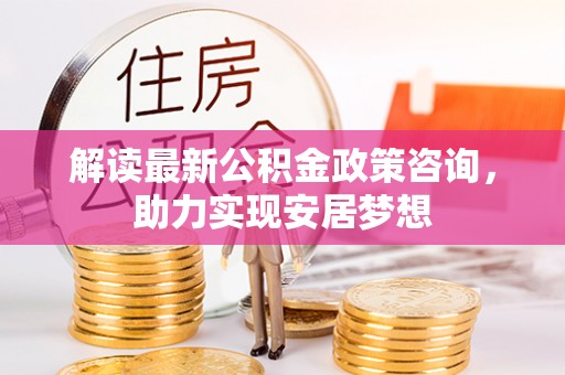 绿岛解读最新公积金政策咨询，助力实现安居梦想