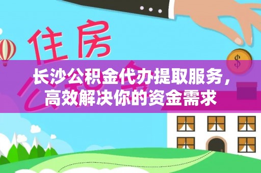 绿岛长沙公积金代办提取服务，高效解决你的资金需求