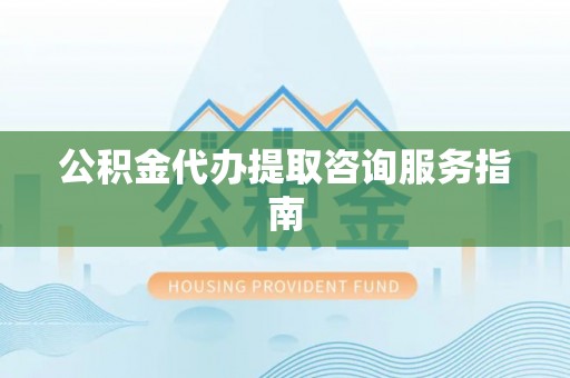绿岛公积金代办提取咨询服务指南