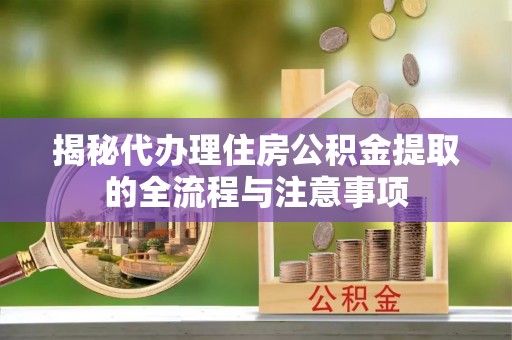 绿岛揭秘代办理住房公积金提取的全流程与注意事项
