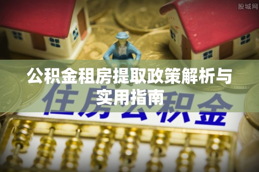 绿岛公积金租房提取政策解析与实用指南