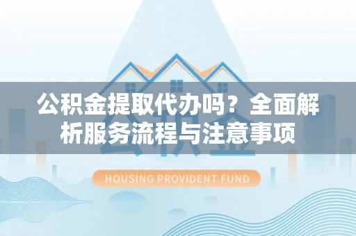 绿岛公积金提取代办吗？全面解析服务流程与注意事项