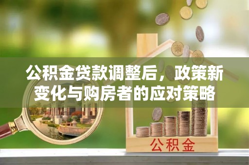 绿岛公积金贷款调整后，政策新变化与购房者的应对策略