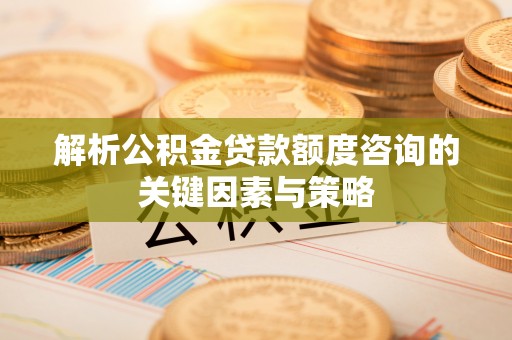 绿岛解析公积金贷款额度咨询的关键因素与策略