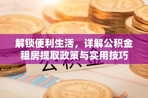 绿岛解锁便利生活，详解公积金租房提取政策与实用技巧