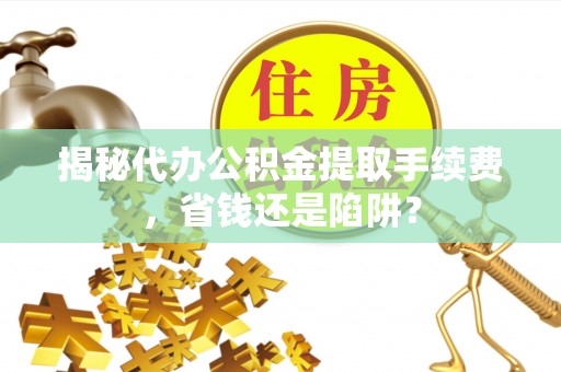绿岛揭秘代办公积金提取手续费，省钱还是陷阱？
