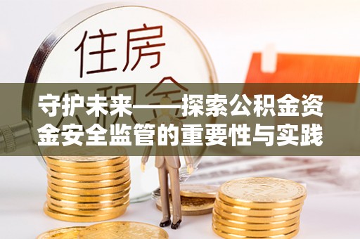 绿岛守护未来——探索公积金资金安全监管的重要性与实践路径