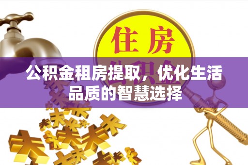 绿岛公积金租房提取，优化生活品质的智慧选择