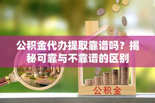 绿岛公积金代办提取靠谱吗？揭秘可靠与不靠谱的区别