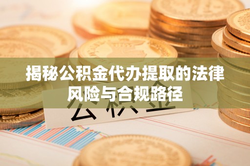 绿岛揭秘公积金代办提取的法律风险与合规路径