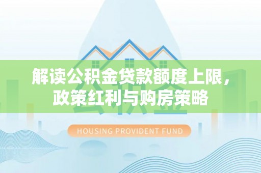 绿岛解读公积金贷款额度上限，政策红利与购房策略