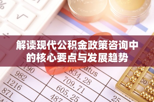 绿岛解读现代公积金政策咨询中的核心要点与发展趋势