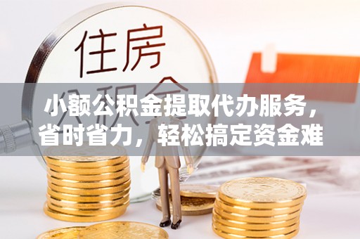 绿岛小额公积金提取代办服务，省时省力，轻松搞定资金难题
