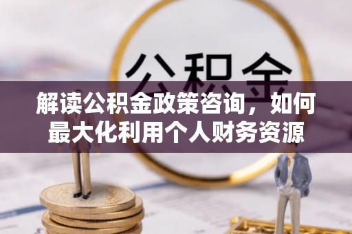 绿岛解读公积金政策咨询，如何最大化利用个人财务资源