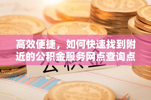 绿岛高效便捷，如何快速找到附近的公积金服务网点查询点