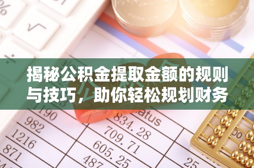 绿岛揭秘公积金提取金额的规则与技巧，助你轻松规划财务未来