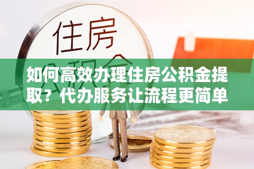 绿岛如何高效办理住房公积金提取？代办服务让流程更简单