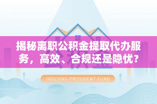 绿岛揭秘离职公积金提取代办服务，高效、合规还是隐忧？