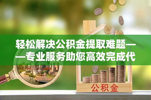 绿岛轻松解决公积金提取难题——专业服务助您高效完成代办公积金提取