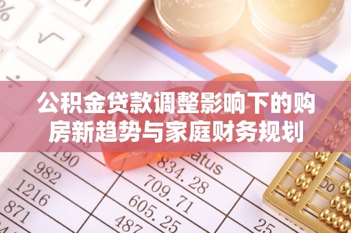 绿岛公积金贷款调整影响下的购房新趋势与家庭财务规划