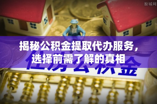 绿岛揭秘公积金提取代办服务，选择前需了解的真相
