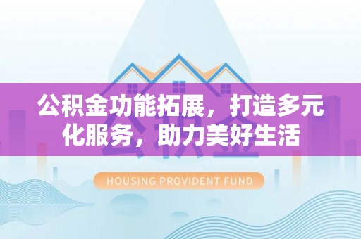 绿岛公积金功能拓展，打造多元化服务，助力美好生活