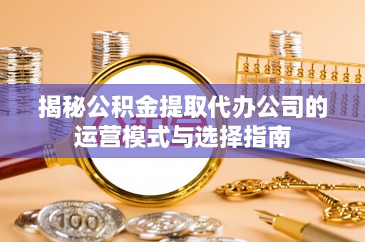 绿岛揭秘公积金提取代办公司的运营模式与选择指南