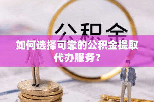 绿岛如何选择可靠的公积金提取代办服务？