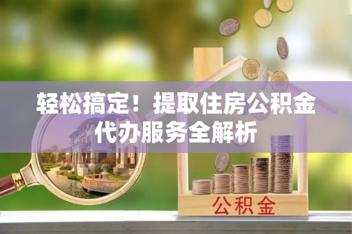 绿岛轻松搞定！提取住房公积金代办服务全解析